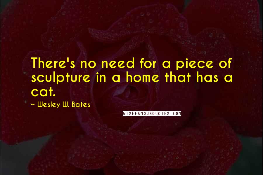 Wesley W. Bates Quotes: There's no need for a piece of sculpture in a home that has a cat.