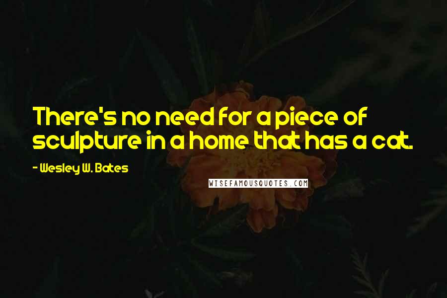 Wesley W. Bates Quotes: There's no need for a piece of sculpture in a home that has a cat.