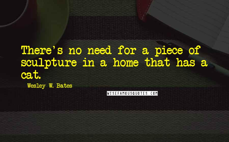 Wesley W. Bates Quotes: There's no need for a piece of sculpture in a home that has a cat.