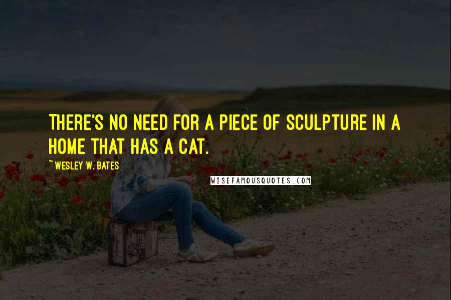 Wesley W. Bates Quotes: There's no need for a piece of sculpture in a home that has a cat.