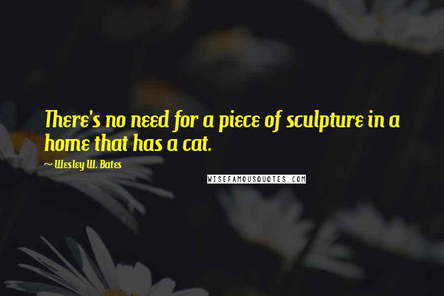 Wesley W. Bates Quotes: There's no need for a piece of sculpture in a home that has a cat.