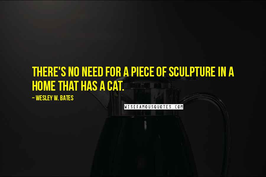 Wesley W. Bates Quotes: There's no need for a piece of sculpture in a home that has a cat.