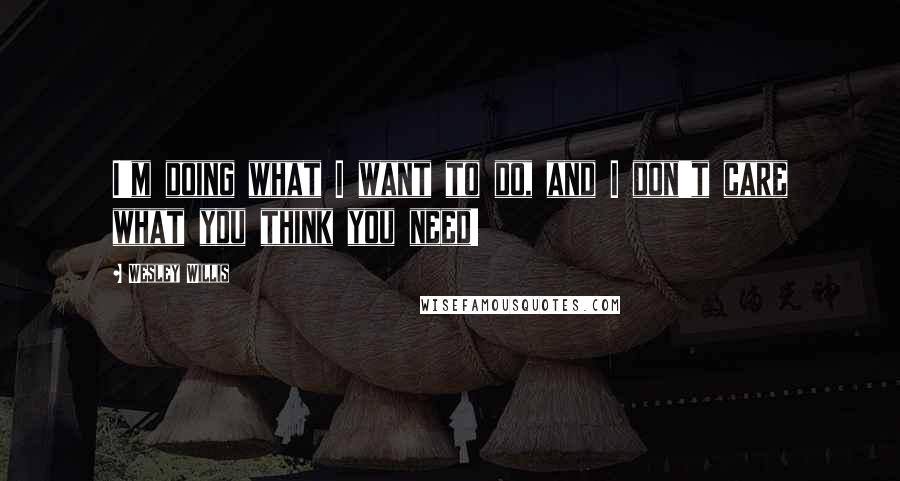 Wesley Willis Quotes: I'm doing what I want to do, and I don't care what you think you need!