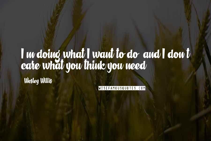 Wesley Willis Quotes: I'm doing what I want to do, and I don't care what you think you need!