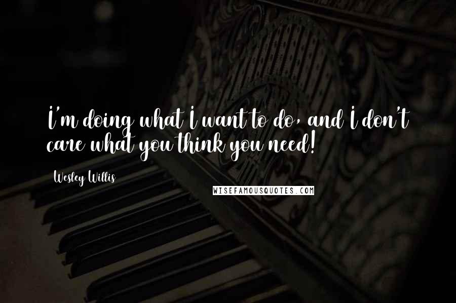 Wesley Willis Quotes: I'm doing what I want to do, and I don't care what you think you need!