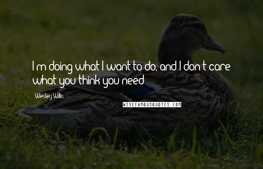 Wesley Willis Quotes: I'm doing what I want to do, and I don't care what you think you need!