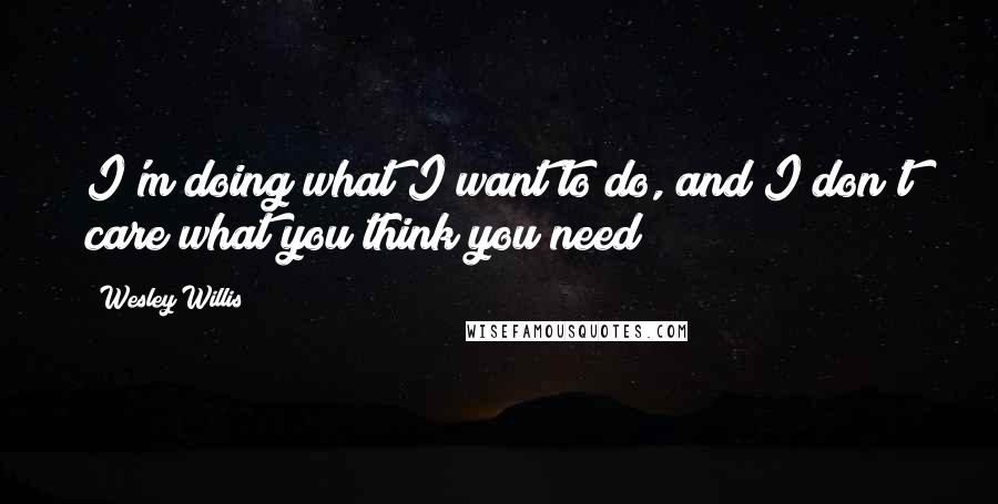 Wesley Willis Quotes: I'm doing what I want to do, and I don't care what you think you need!