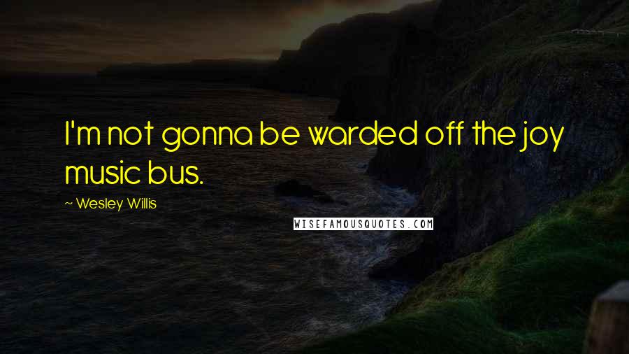 Wesley Willis Quotes: I'm not gonna be warded off the joy music bus.