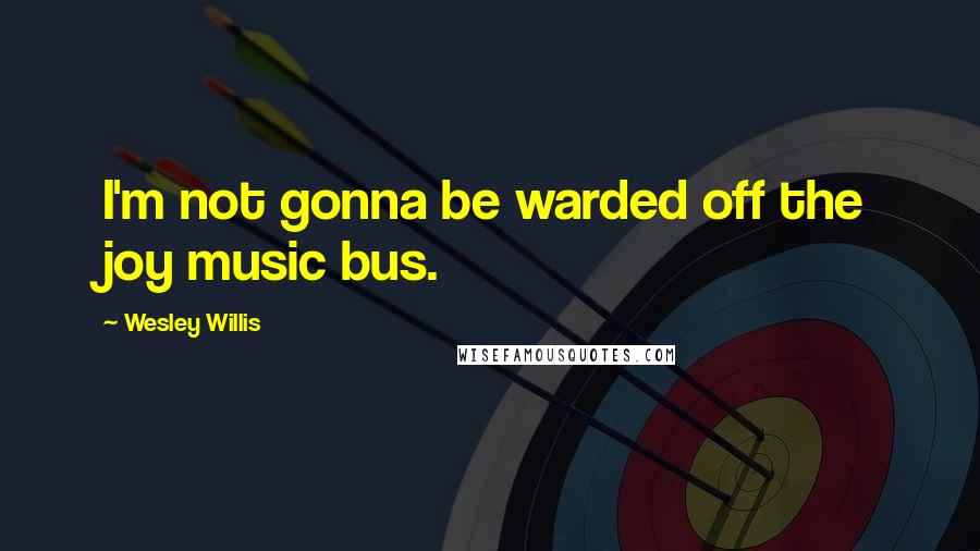 Wesley Willis Quotes: I'm not gonna be warded off the joy music bus.