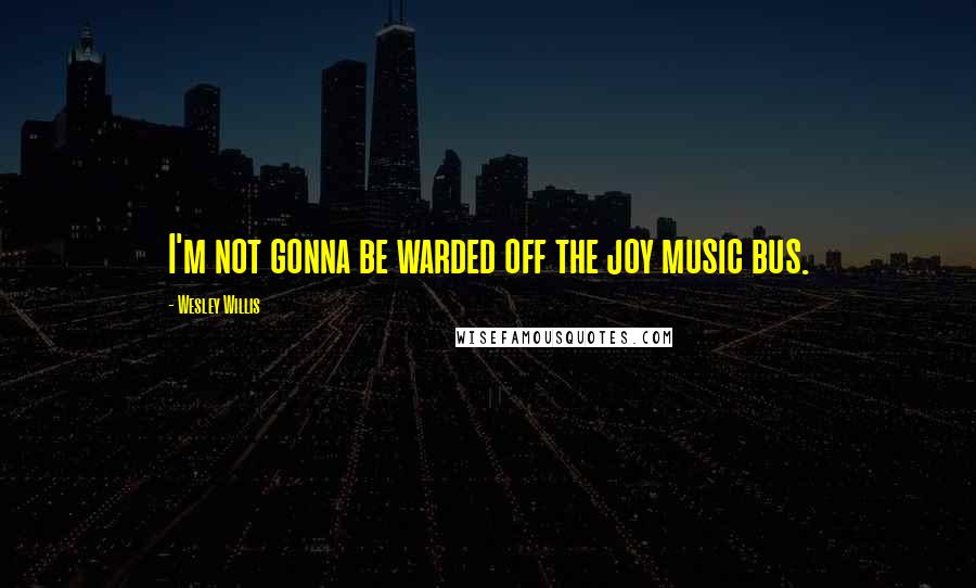 Wesley Willis Quotes: I'm not gonna be warded off the joy music bus.