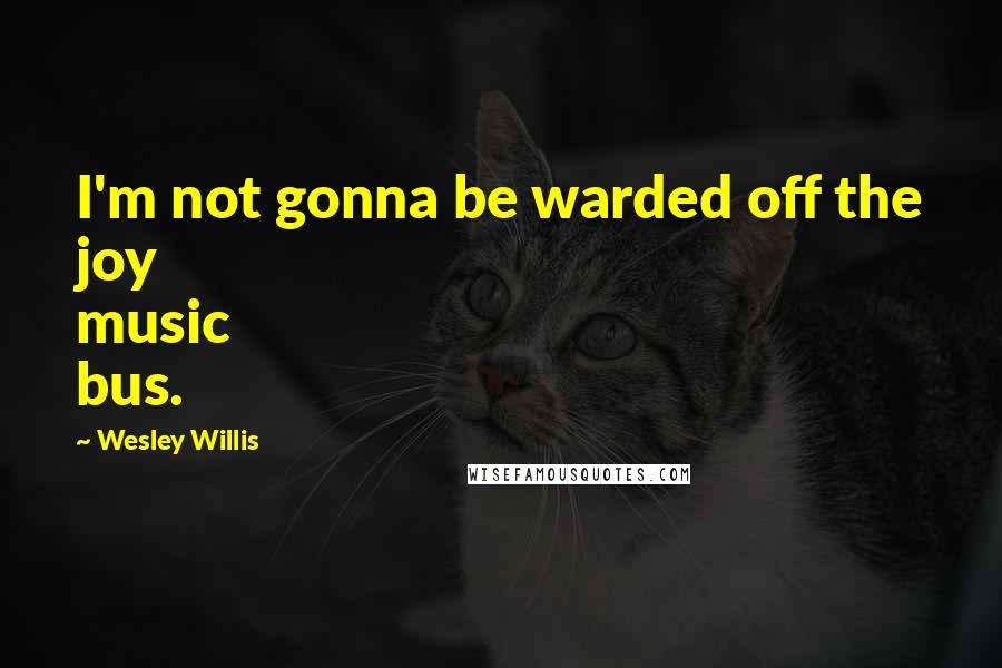 Wesley Willis Quotes: I'm not gonna be warded off the joy music bus.