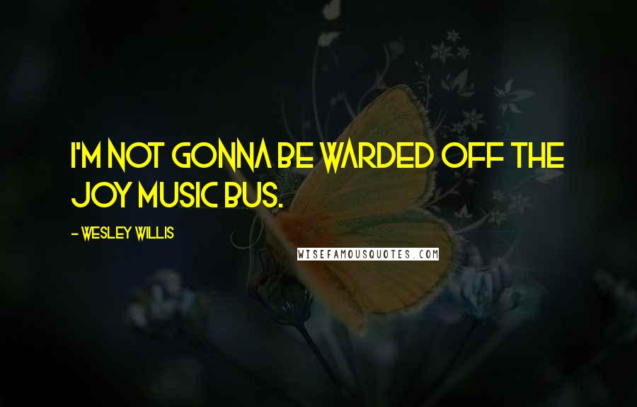 Wesley Willis Quotes: I'm not gonna be warded off the joy music bus.