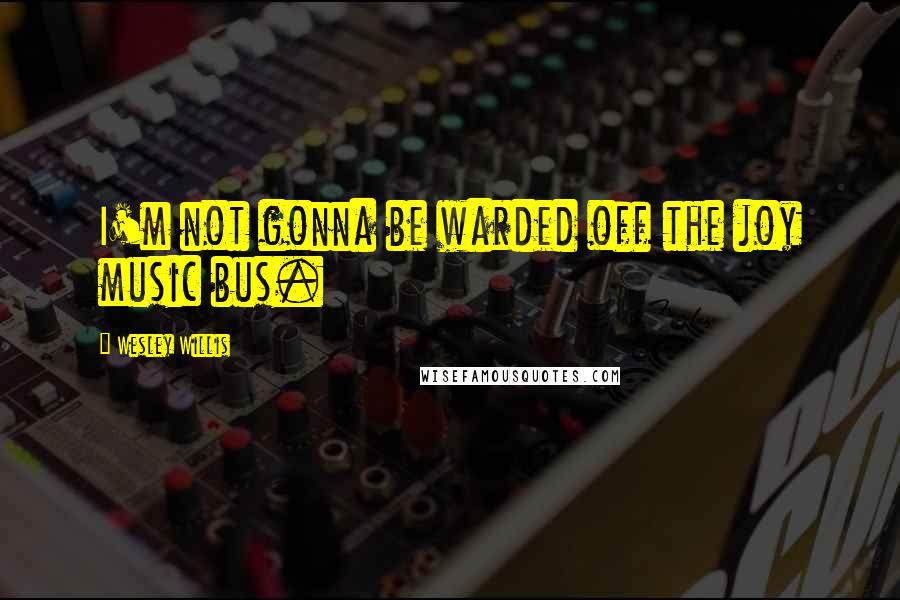 Wesley Willis Quotes: I'm not gonna be warded off the joy music bus.