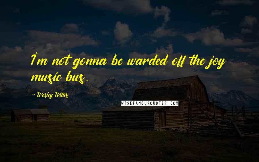 Wesley Willis Quotes: I'm not gonna be warded off the joy music bus.