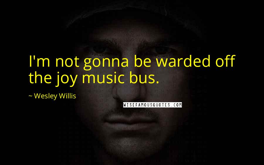 Wesley Willis Quotes: I'm not gonna be warded off the joy music bus.