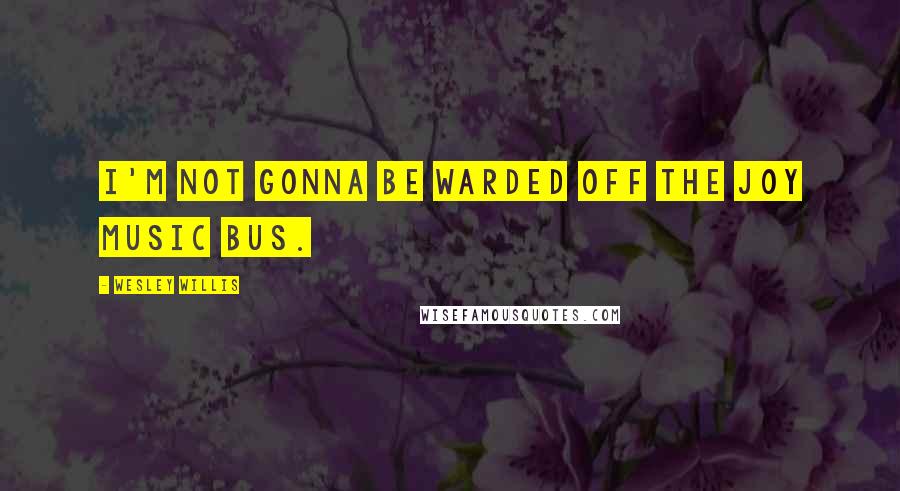 Wesley Willis Quotes: I'm not gonna be warded off the joy music bus.