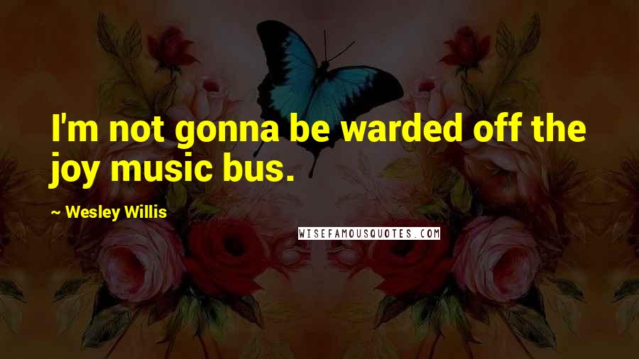 Wesley Willis Quotes: I'm not gonna be warded off the joy music bus.