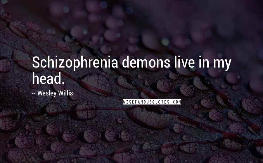 Wesley Willis Quotes: Schizophrenia demons live in my head.