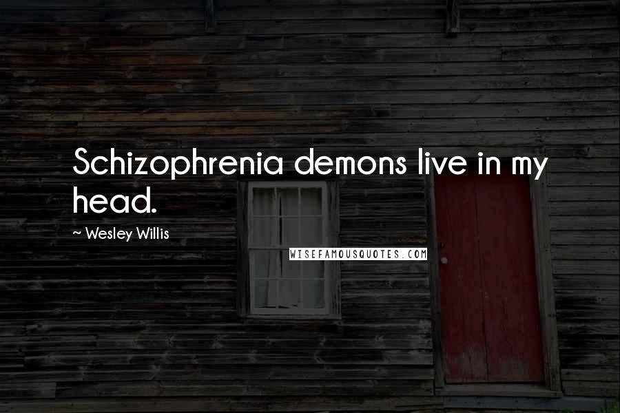 Wesley Willis Quotes: Schizophrenia demons live in my head.