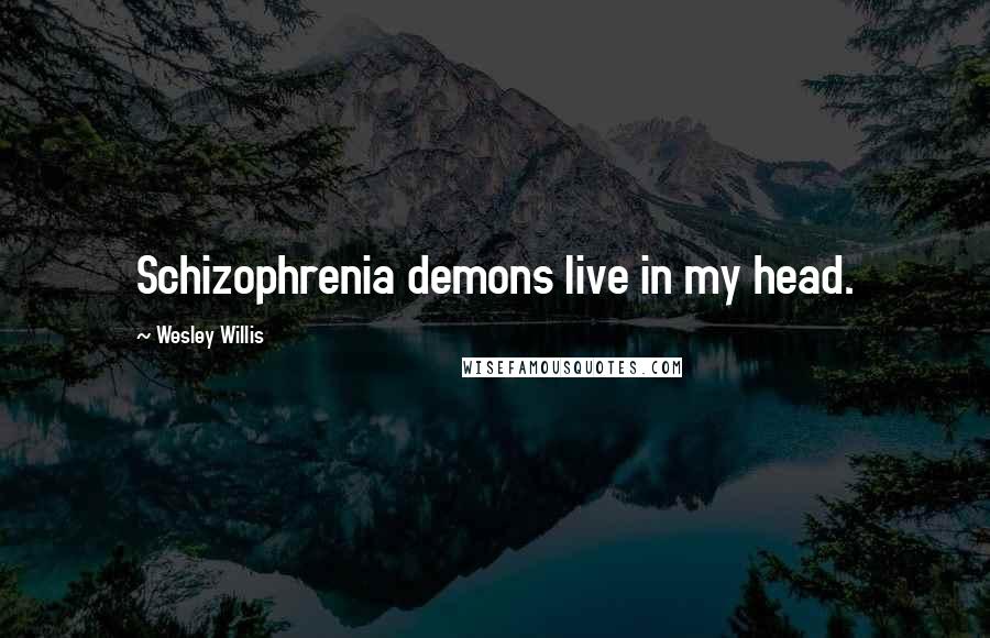 Wesley Willis Quotes: Schizophrenia demons live in my head.