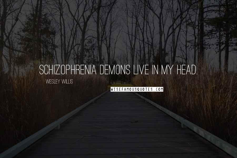Wesley Willis Quotes: Schizophrenia demons live in my head.