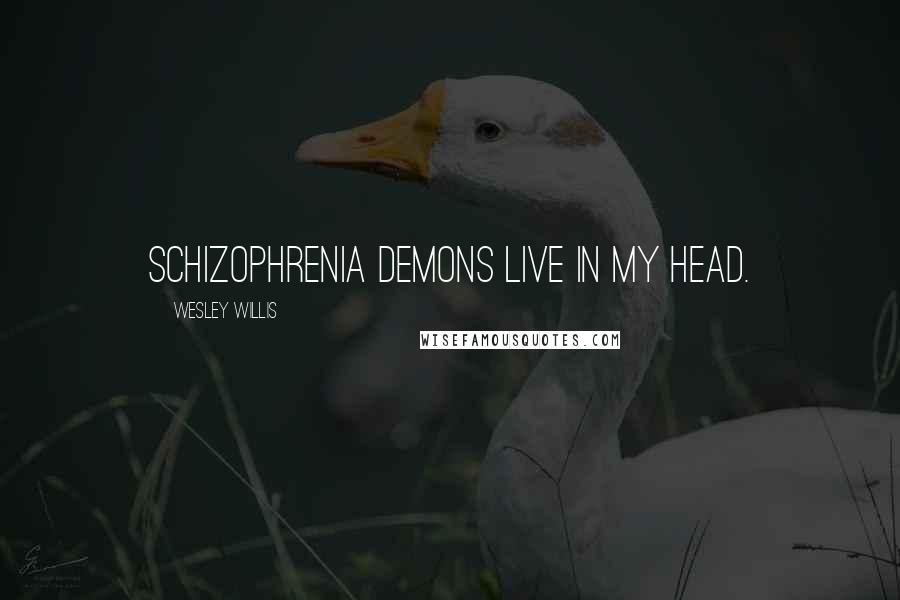 Wesley Willis Quotes: Schizophrenia demons live in my head.