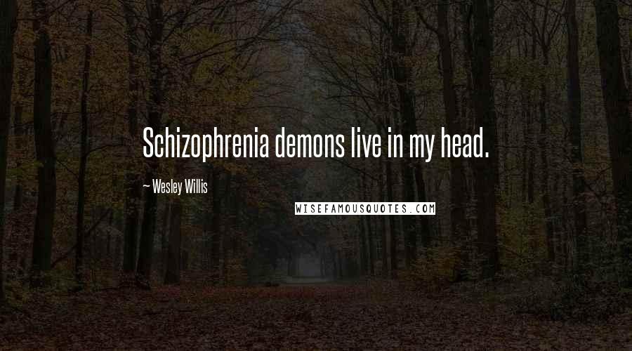 Wesley Willis Quotes: Schizophrenia demons live in my head.
