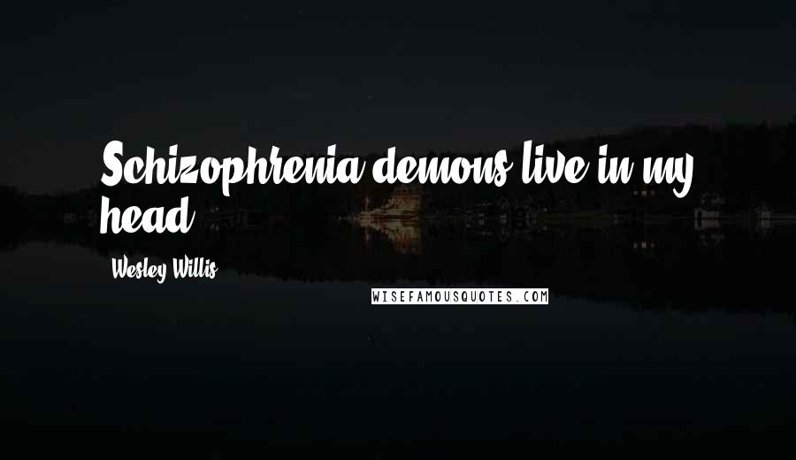 Wesley Willis Quotes: Schizophrenia demons live in my head.