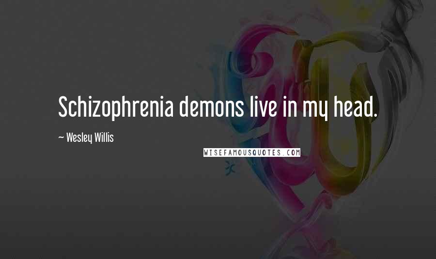 Wesley Willis Quotes: Schizophrenia demons live in my head.