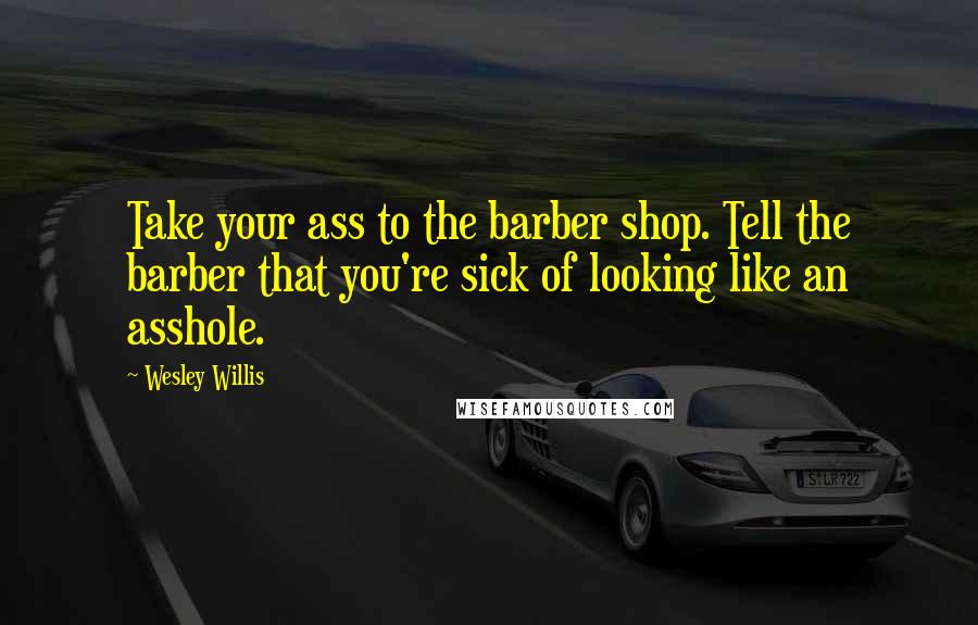 Wesley Willis Quotes: Take your ass to the barber shop. Tell the barber that you're sick of looking like an asshole.
