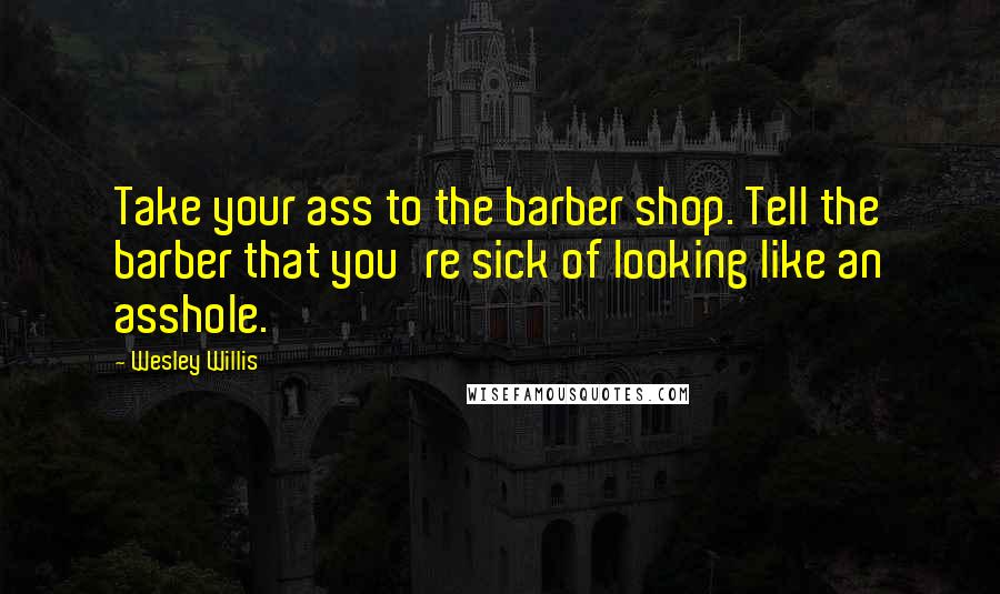 Wesley Willis Quotes: Take your ass to the barber shop. Tell the barber that you're sick of looking like an asshole.