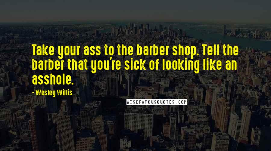 Wesley Willis Quotes: Take your ass to the barber shop. Tell the barber that you're sick of looking like an asshole.
