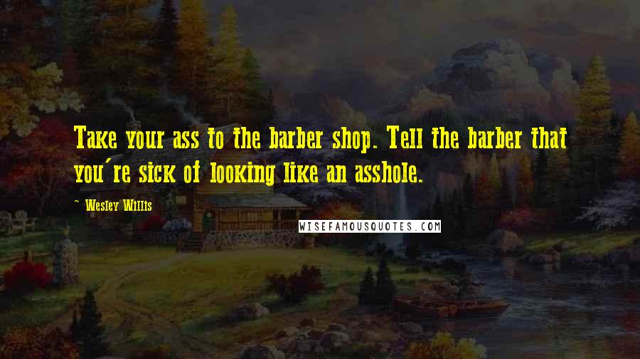 Wesley Willis Quotes: Take your ass to the barber shop. Tell the barber that you're sick of looking like an asshole.