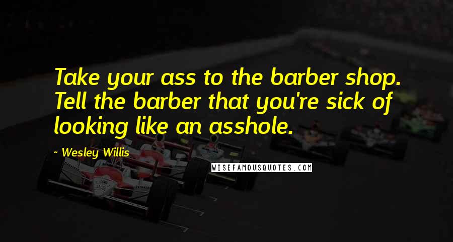 Wesley Willis Quotes: Take your ass to the barber shop. Tell the barber that you're sick of looking like an asshole.