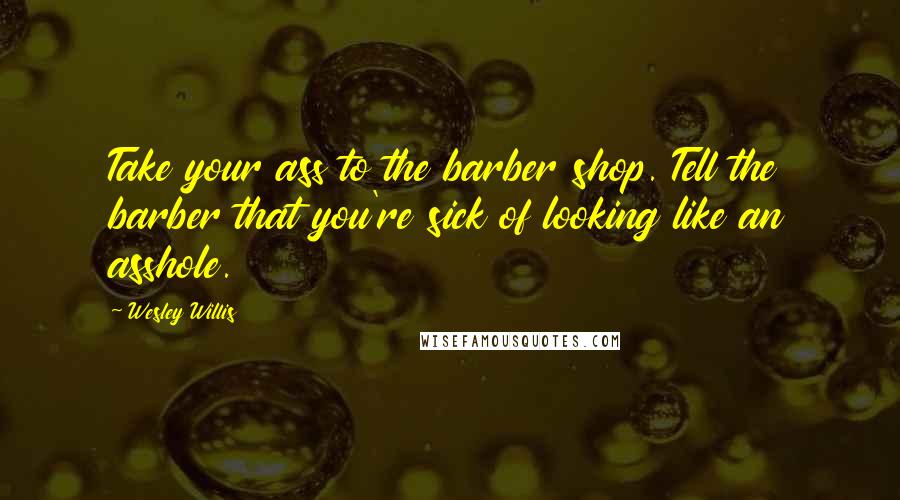 Wesley Willis Quotes: Take your ass to the barber shop. Tell the barber that you're sick of looking like an asshole.
