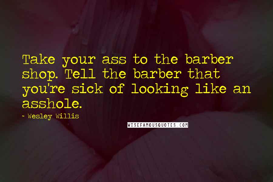 Wesley Willis Quotes: Take your ass to the barber shop. Tell the barber that you're sick of looking like an asshole.