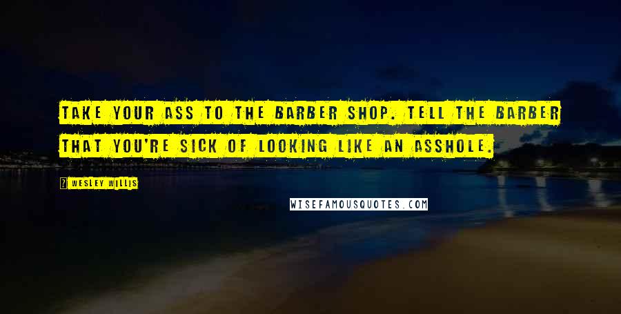 Wesley Willis Quotes: Take your ass to the barber shop. Tell the barber that you're sick of looking like an asshole.