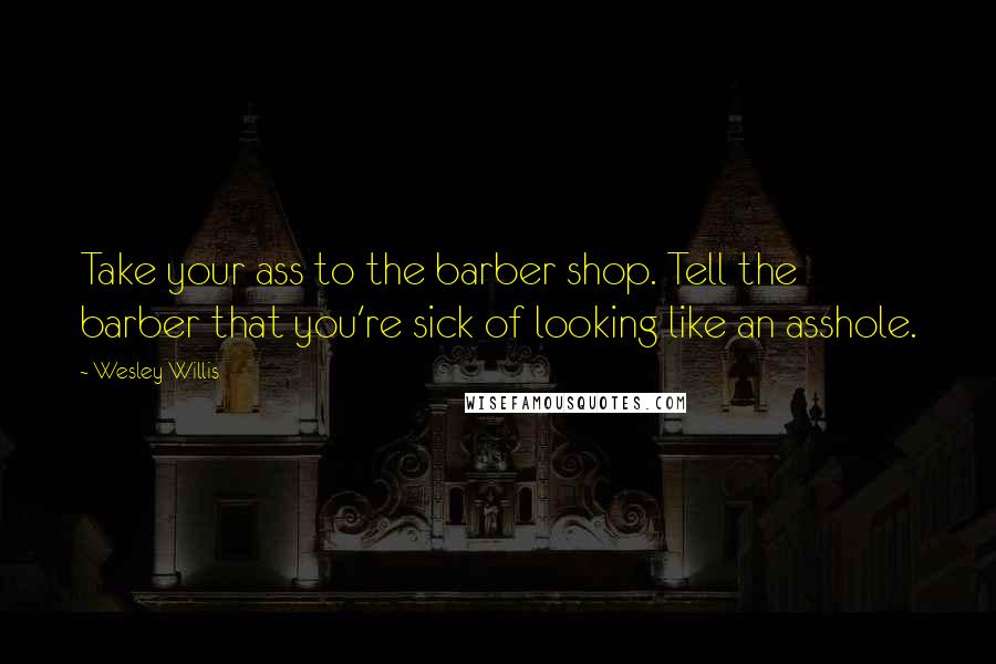 Wesley Willis Quotes: Take your ass to the barber shop. Tell the barber that you're sick of looking like an asshole.