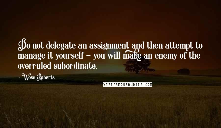 Wess Roberts Quotes: Do not delegate an assignment and then attempt to manage it yourself - you will make an enemy of the overruled subordinate.