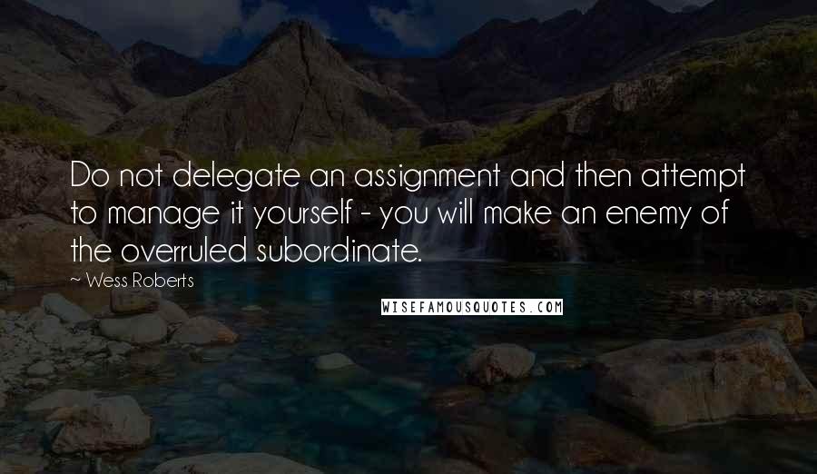 Wess Roberts Quotes: Do not delegate an assignment and then attempt to manage it yourself - you will make an enemy of the overruled subordinate.