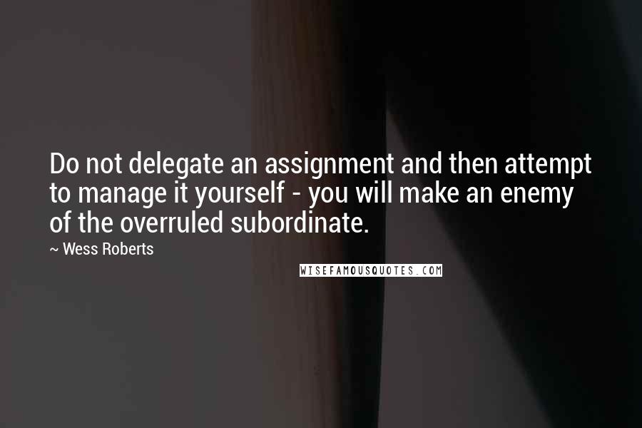 Wess Roberts Quotes: Do not delegate an assignment and then attempt to manage it yourself - you will make an enemy of the overruled subordinate.