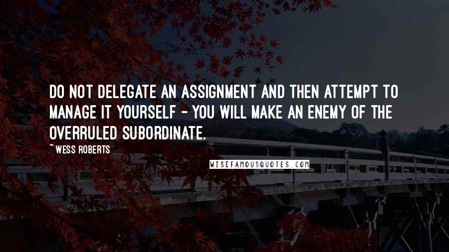 Wess Roberts Quotes: Do not delegate an assignment and then attempt to manage it yourself - you will make an enemy of the overruled subordinate.