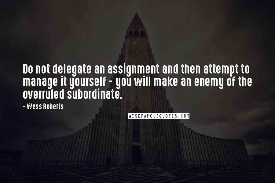 Wess Roberts Quotes: Do not delegate an assignment and then attempt to manage it yourself - you will make an enemy of the overruled subordinate.
