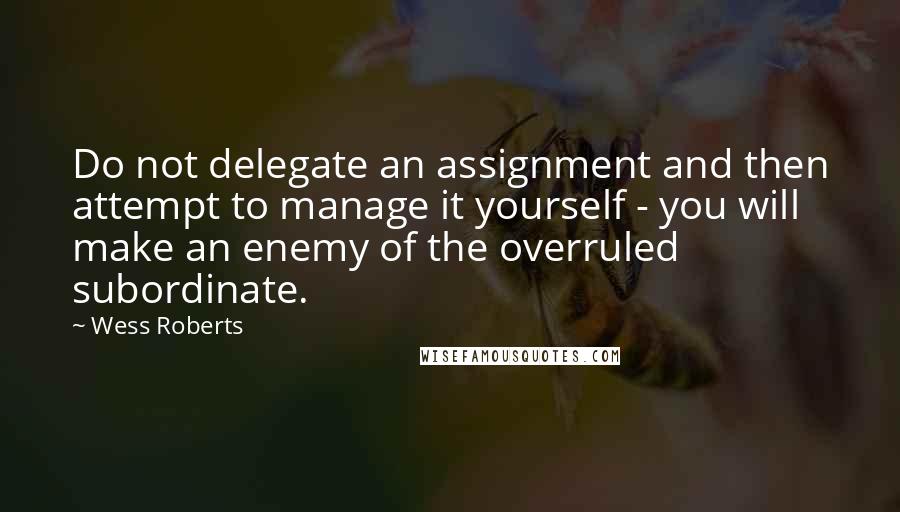 Wess Roberts Quotes: Do not delegate an assignment and then attempt to manage it yourself - you will make an enemy of the overruled subordinate.