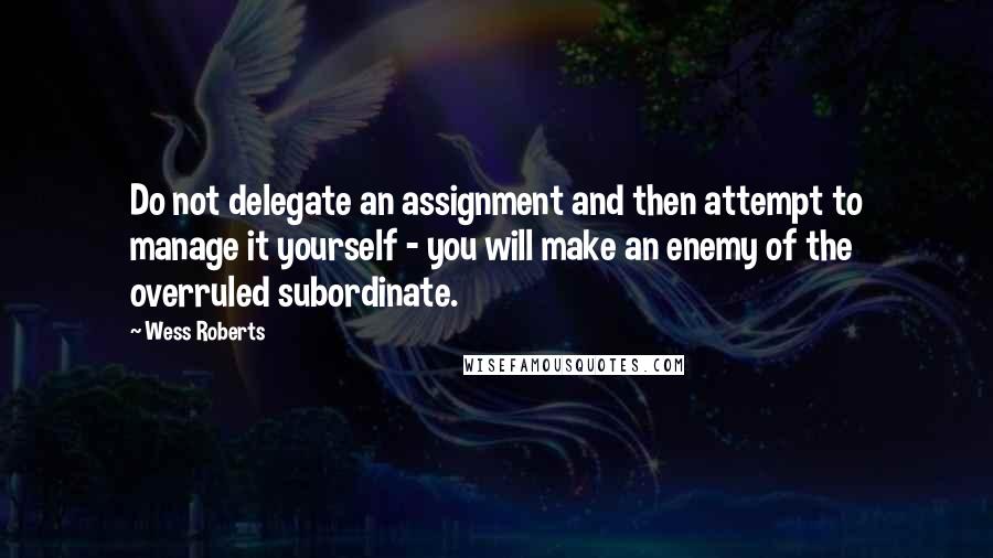 Wess Roberts Quotes: Do not delegate an assignment and then attempt to manage it yourself - you will make an enemy of the overruled subordinate.