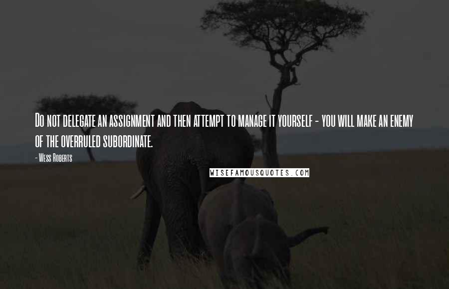 Wess Roberts Quotes: Do not delegate an assignment and then attempt to manage it yourself - you will make an enemy of the overruled subordinate.