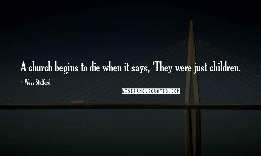 Wess Stafford Quotes: A church begins to die when it says, 'They were just children.