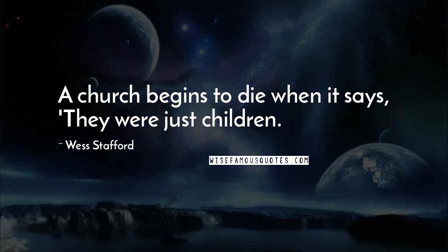 Wess Stafford Quotes: A church begins to die when it says, 'They were just children.