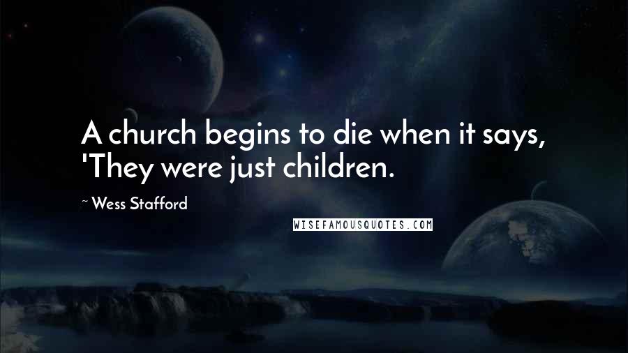 Wess Stafford Quotes: A church begins to die when it says, 'They were just children.