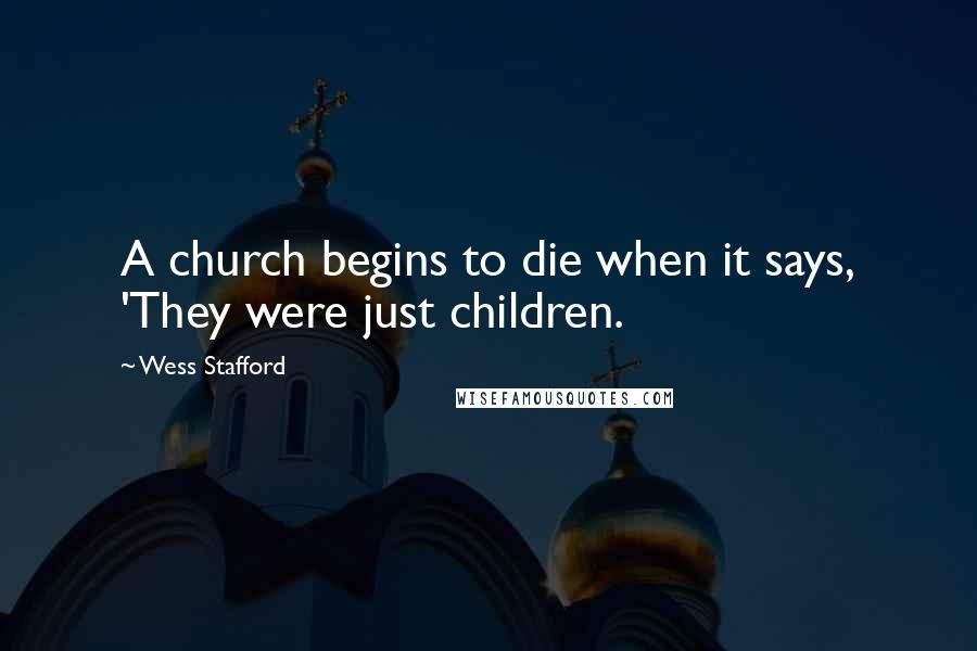 Wess Stafford Quotes: A church begins to die when it says, 'They were just children.